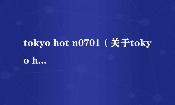 tokyo hot n0701（关于tokyo hot n0701的简介）