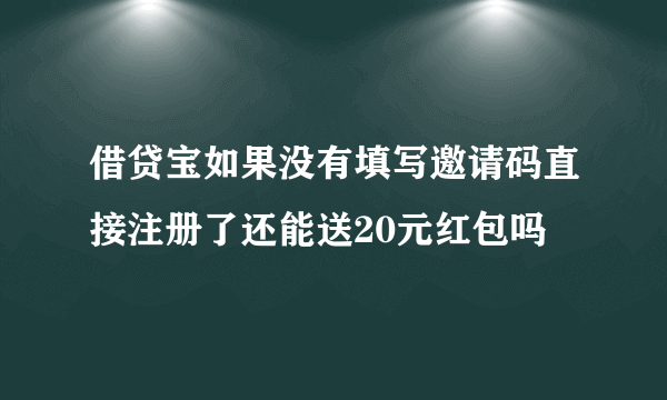 借贷宝如果没有填写邀请码直接注册了还能送20元红包吗