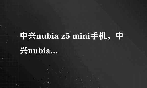 中兴nubia z5 mini手机，中兴nubia z5 mini手机多少钱