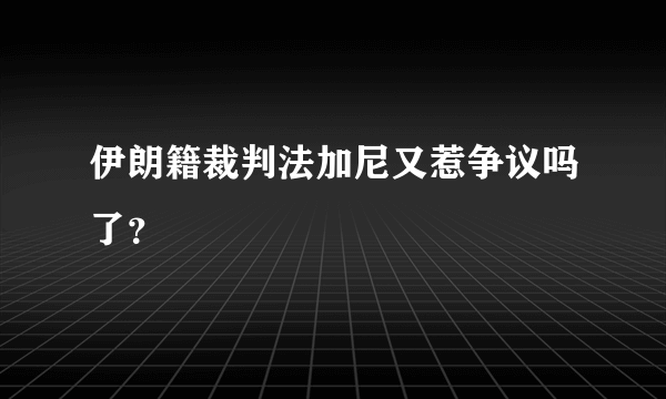 伊朗籍裁判法加尼又惹争议吗了？