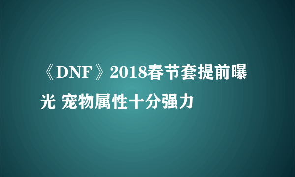 《DNF》2018春节套提前曝光 宠物属性十分强力