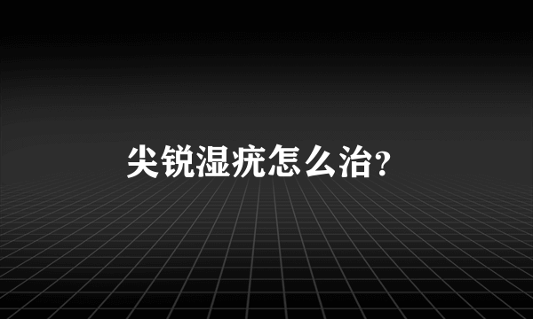 尖锐湿疣怎么治？