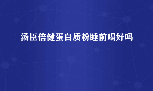 汤臣倍健蛋白质粉睡前喝好吗