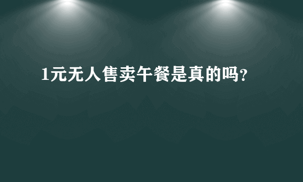 1元无人售卖午餐是真的吗？