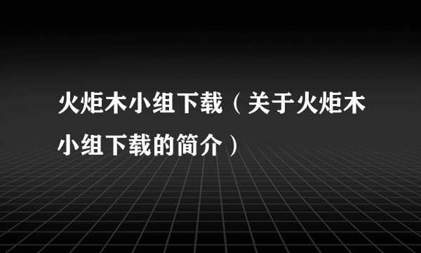 火炬木小组下载（关于火炬木小组下载的简介）