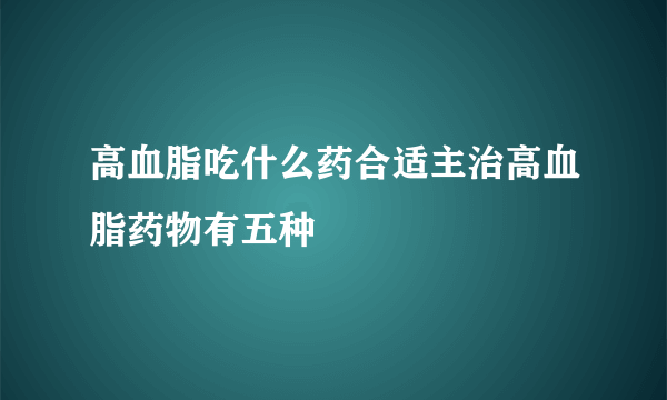 高血脂吃什么药合适主治高血脂药物有五种