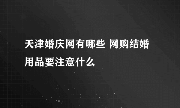 天津婚庆网有哪些 网购结婚用品要注意什么