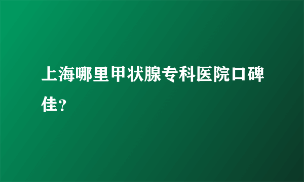 上海哪里甲状腺专科医院口碑佳？