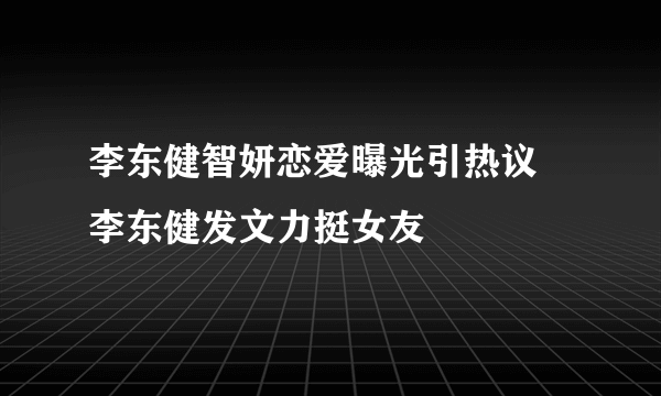 李东健智妍恋爱曝光引热议  李东健发文力挺女友