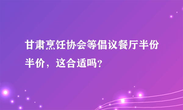 甘肃烹饪协会等倡议餐厅半份半价，这合适吗？