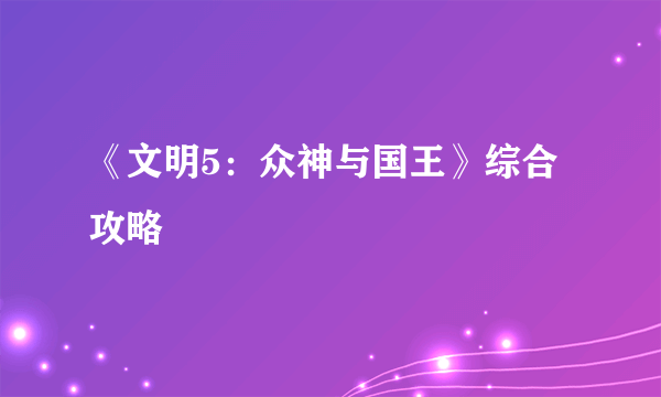 《文明5：众神与国王》综合攻略