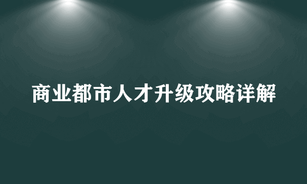 商业都市人才升级攻略详解