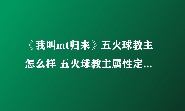 《我叫mt归来》五火球教主怎么样 五火球教主属性定位人物技能解析