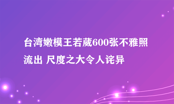 台湾嫩模王若葳600张不雅照流出 尺度之大令人诧异