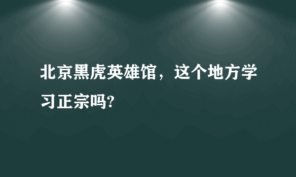 北京黑虎英雄馆，这个地方学习正宗吗?