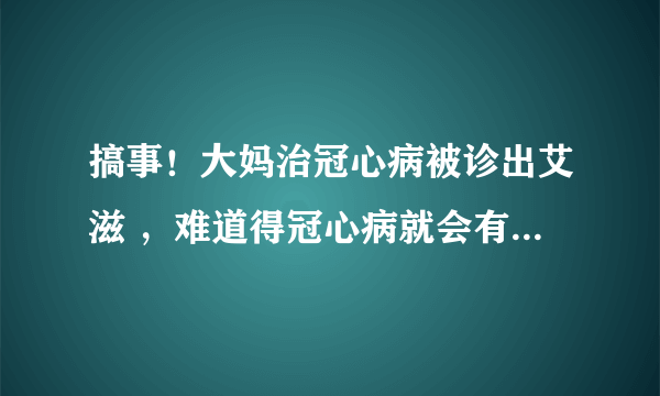 搞事！大妈治冠心病被诊出艾滋 ，难道得冠心病就会有艾滋病？