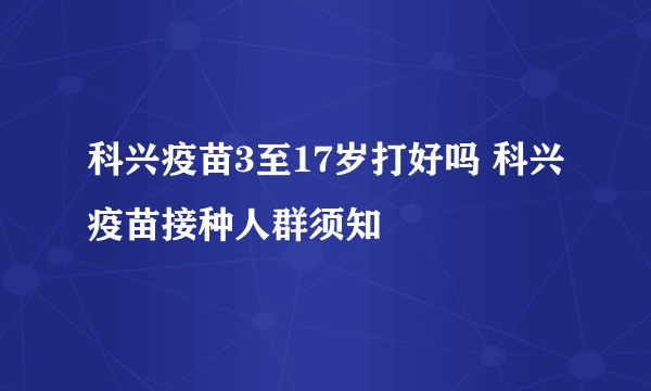 科兴疫苗3至17岁打好吗 科兴疫苗接种人群须知