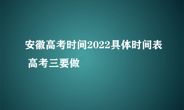 安徽高考时间2022具体时间表 高考三要做