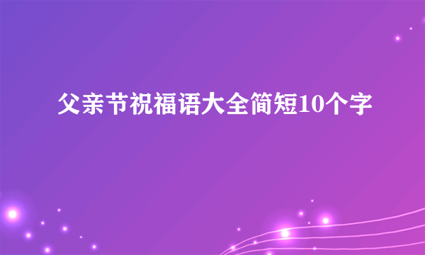 父亲节祝福语大全简短10个字