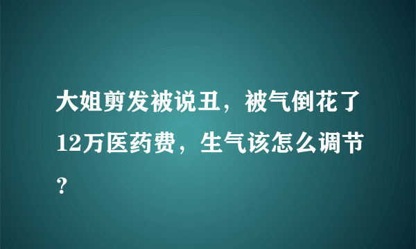 大姐剪发被说丑，被气倒花了12万医药费，生气该怎么调节？