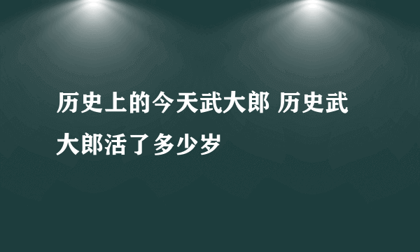 历史上的今天武大郎 历史武大郎活了多少岁