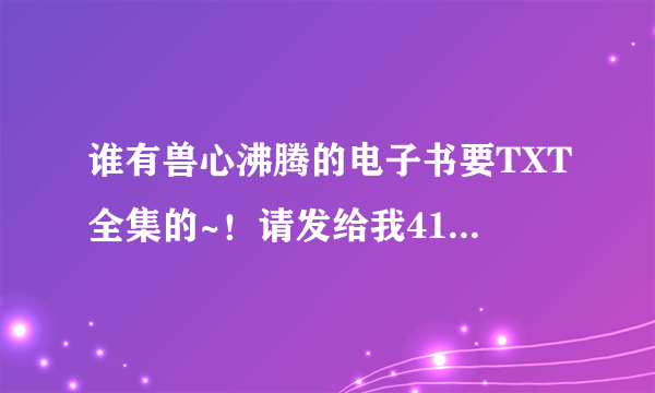 谁有兽心沸腾的电子书要TXT全集的~！请发给我412518555要下载地址