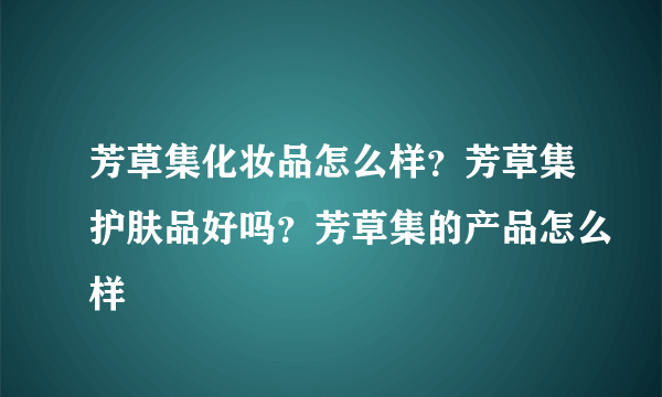 芳草集化妆品怎么样？芳草集护肤品好吗？芳草集的产品怎么样