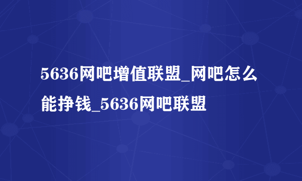 5636网吧增值联盟_网吧怎么能挣钱_5636网吧联盟