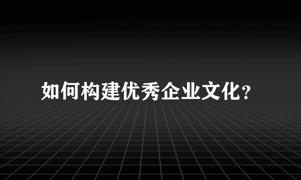 如何构建优秀企业文化？