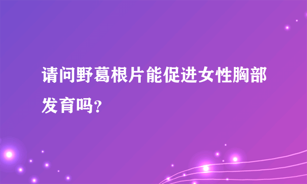 请问野葛根片能促进女性胸部发育吗？