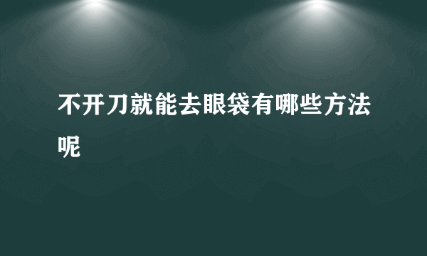 不开刀就能去眼袋有哪些方法呢