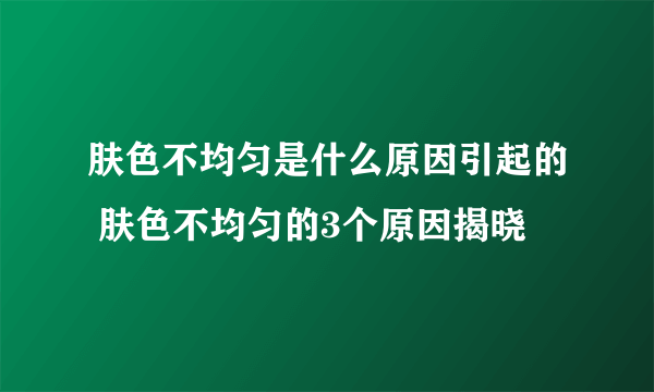 肤色不均匀是什么原因引起的 肤色不均匀的3个原因揭晓