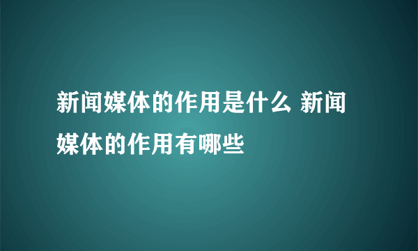 新闻媒体的作用是什么 新闻媒体的作用有哪些