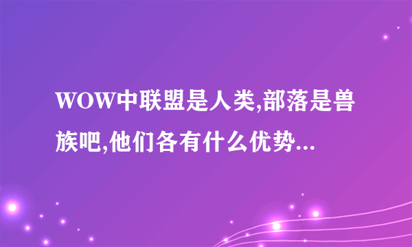 WOW中联盟是人类,部落是兽族吧,他们各有什么优势?谁更强?是不是角色创建时就决定了,没法改?