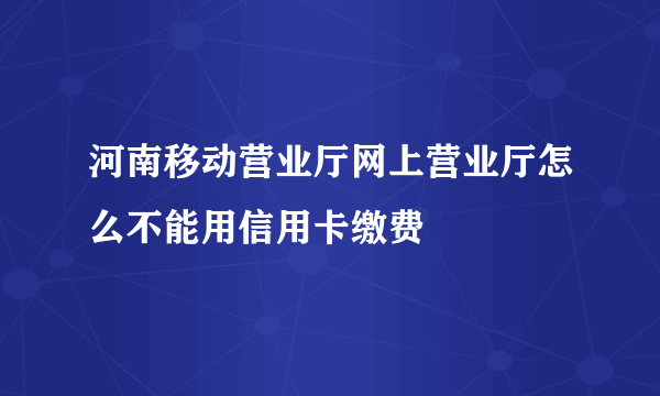 河南移动营业厅网上营业厅怎么不能用信用卡缴费