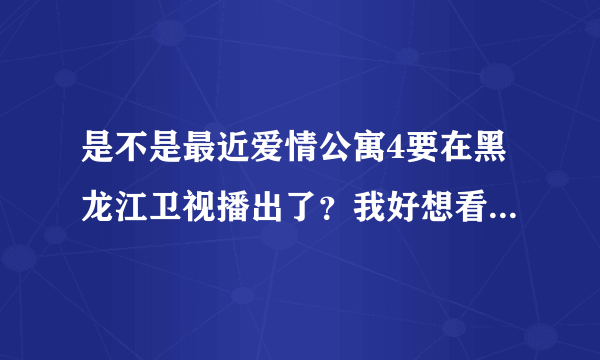 是不是最近爱情公寓4要在黑龙江卫视播出了？我好想看到黑龙江卫视有说的，难道是我的幻觉。谁知道什么时