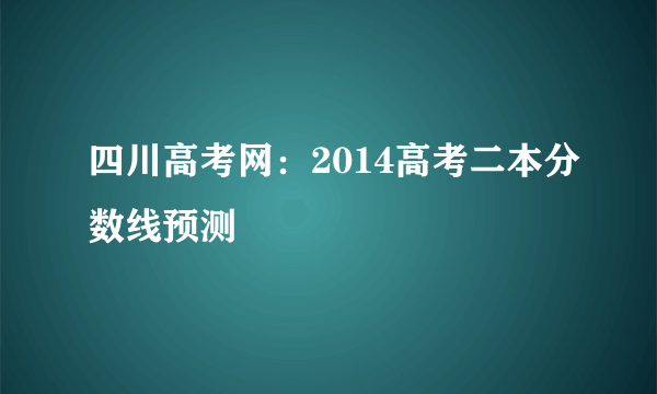 四川高考网：2014高考二本分数线预测