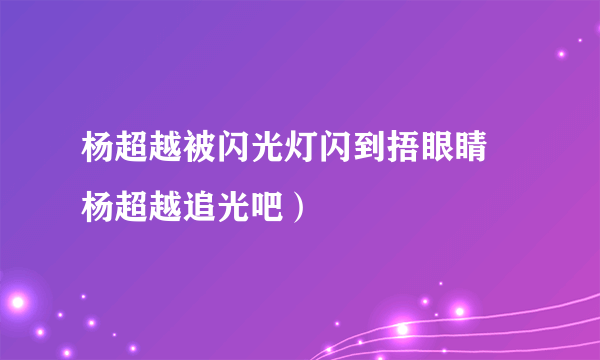 杨超越被闪光灯闪到捂眼睛 杨超越追光吧）