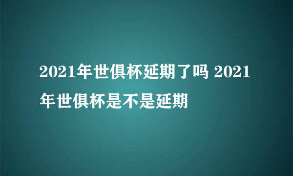 2021年世俱杯延期了吗 2021年世俱杯是不是延期