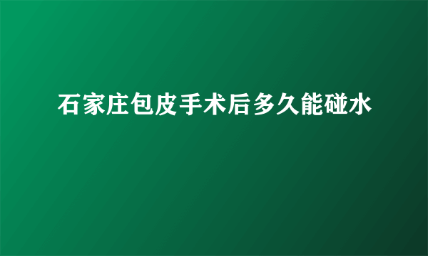 石家庄包皮手术后多久能碰水