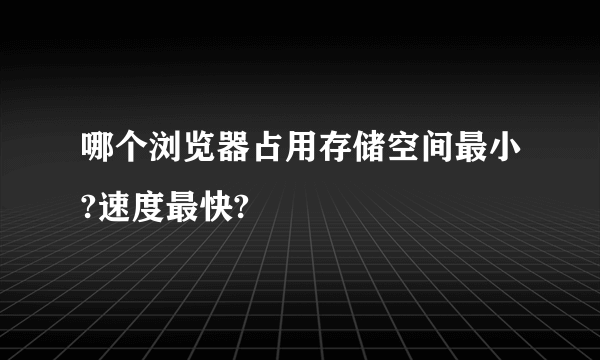 哪个浏览器占用存储空间最小?速度最快?