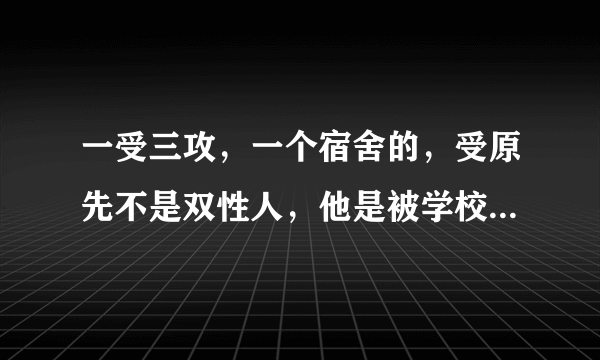 一受三攻，一个宿舍的，受原先不是双性人，他是被学校里镇压的妖怪变成双性人