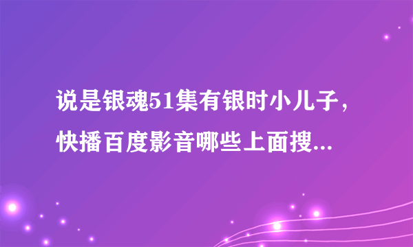 说是银魂51集有银时小儿子，快播百度影音哪些上面搜到的51都是红缨篇，求FAN告知相对应的集数