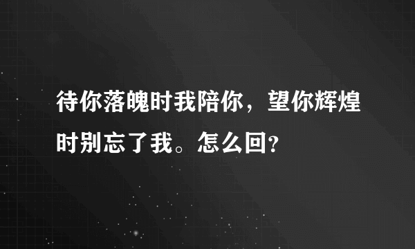 待你落魄时我陪你，望你辉煌时别忘了我。怎么回？