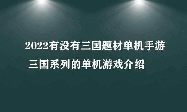 2022有没有三国题材单机手游 三国系列的单机游戏介绍