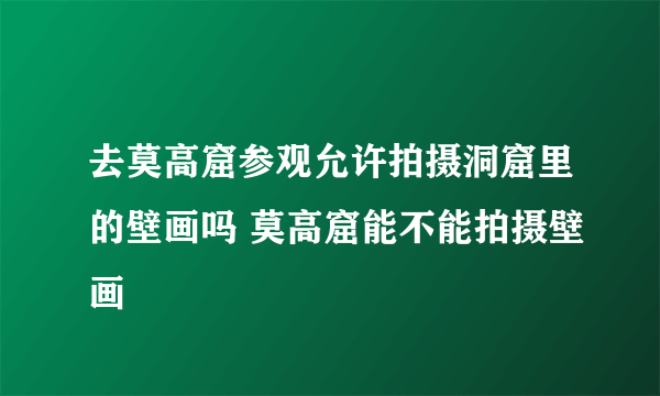 去莫高窟参观允许拍摄洞窟里的壁画吗 莫高窟能不能拍摄壁画