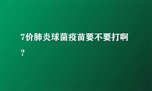 7价肺炎球菌疫苗要不要打啊？