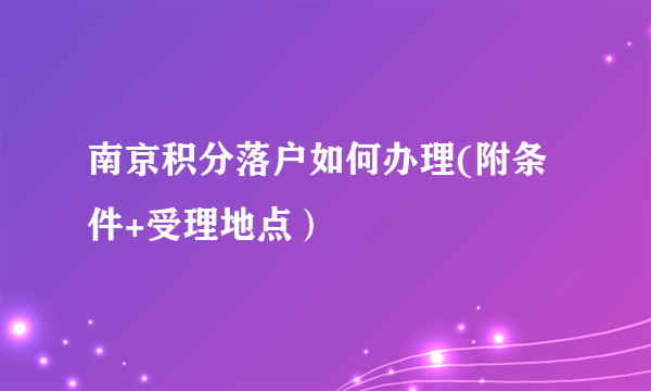 南京积分落户如何办理(附条件+受理地点）