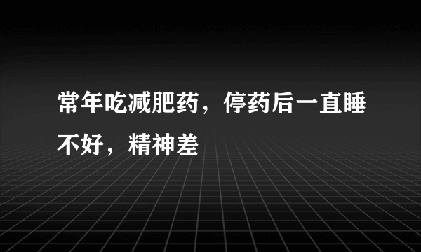 常年吃减肥药，停药后一直睡不好，精神差