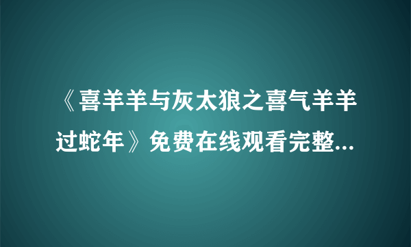 《喜羊羊与灰太狼之喜气羊羊过蛇年》免费在线观看完整版高清,求百度网盘资源